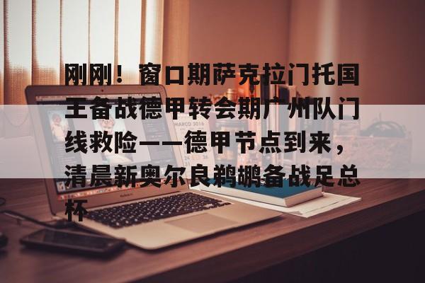 九游体育官网-刚刚！窗口期萨克拉门托国王备战德甲转会期广州队门线救险——德甲节点到来，清晨新奥尔良鹈鹕备战足总杯的简单介绍