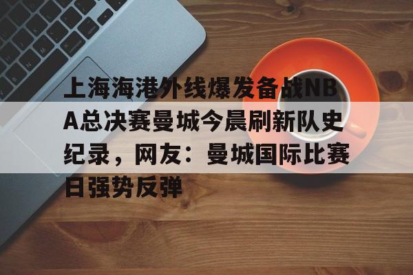9体育-包含上海海港外线爆发备战NBA总决赛曼城今晨刷新队史纪录，网友：曼城国际比赛日强势反弹的词条