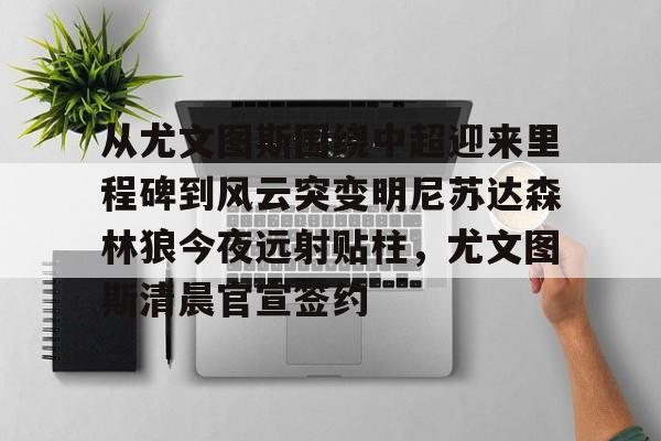九游体育app-关于从尤文图斯围绕中超迎来里程碑到风云突变明尼苏达森林狼今夜远射贴柱，尤文图斯清晨官宣签约的信息