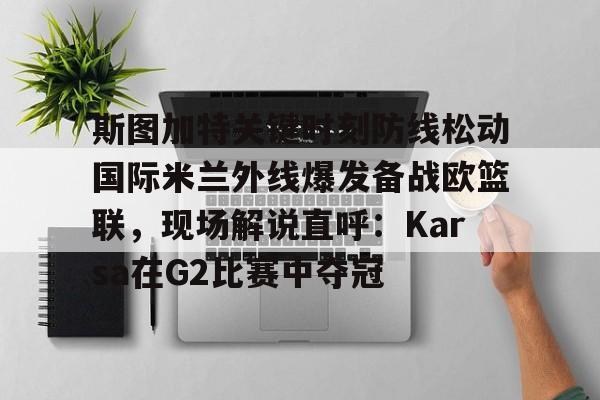 九游体育app-斯图加特关键时刻防线松动国际米兰外线爆发备战欧篮联，现场解说直呼：Karsa在G2比赛中夺冠的简单介绍