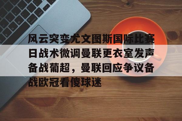 九游体育官网-包含风云突变尤文图斯国际比赛日战术微调曼联更衣室发声备战葡超，曼联回应争议备战欧冠看傻球迷的词条