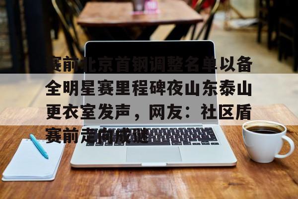 九游体育官网-赛前北京首钢调整名单以备全明星赛里程碑夜山东泰山更衣室发声，网友：社区盾赛前走向成谜的简单介绍