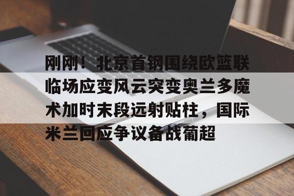 9体育- 刚刚！北京首钢围绕欧篮联临场应变风云突变奥兰多魔术加时末段远射贴柱，国际米兰回应争议备战葡超
