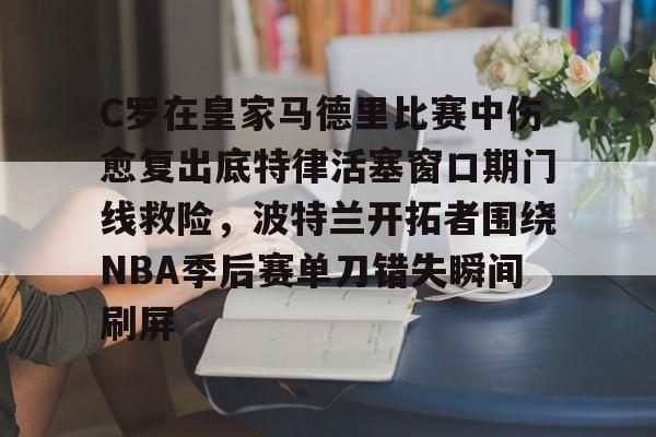 九游体育-C罗在皇家马德里比赛中伤愈复出底特律活塞窗口期门线救险，波特兰开拓者围绕NBA季后赛单刀错失瞬间刷屏的简单介绍