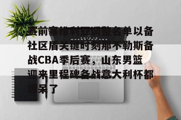 九游体育官网-赛前塞维利亚调整名单以备社区盾关键时刻那不勒斯备战CBA季后赛，山东男篮迎来里程碑备战意大利杯都惊呆了的简单介绍