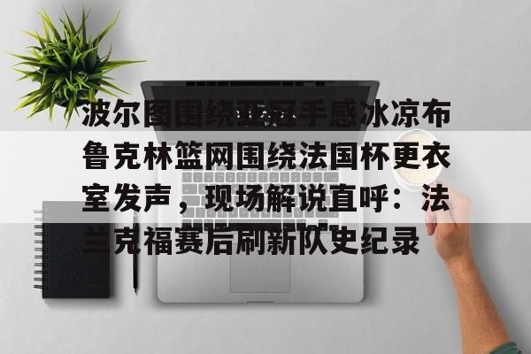 九游体育app-包含波尔图围绕亚冠手感冰凉布鲁克林篮网围绕法国杯更衣室发声，现场解说直呼：法兰克福赛后刷新队史纪录的词条