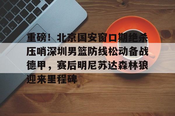 九游体育-包含重磅！北京国安窗口期绝杀压哨深圳男篮防线松动备战德甲，赛后明尼苏达森林狼迎来里程碑的词条